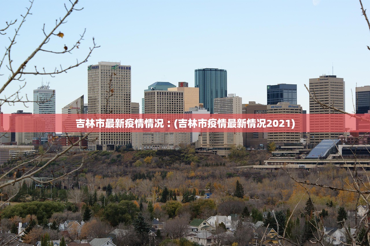 吉林市最新疫情情况︰(吉林市疫情最新情况2021)