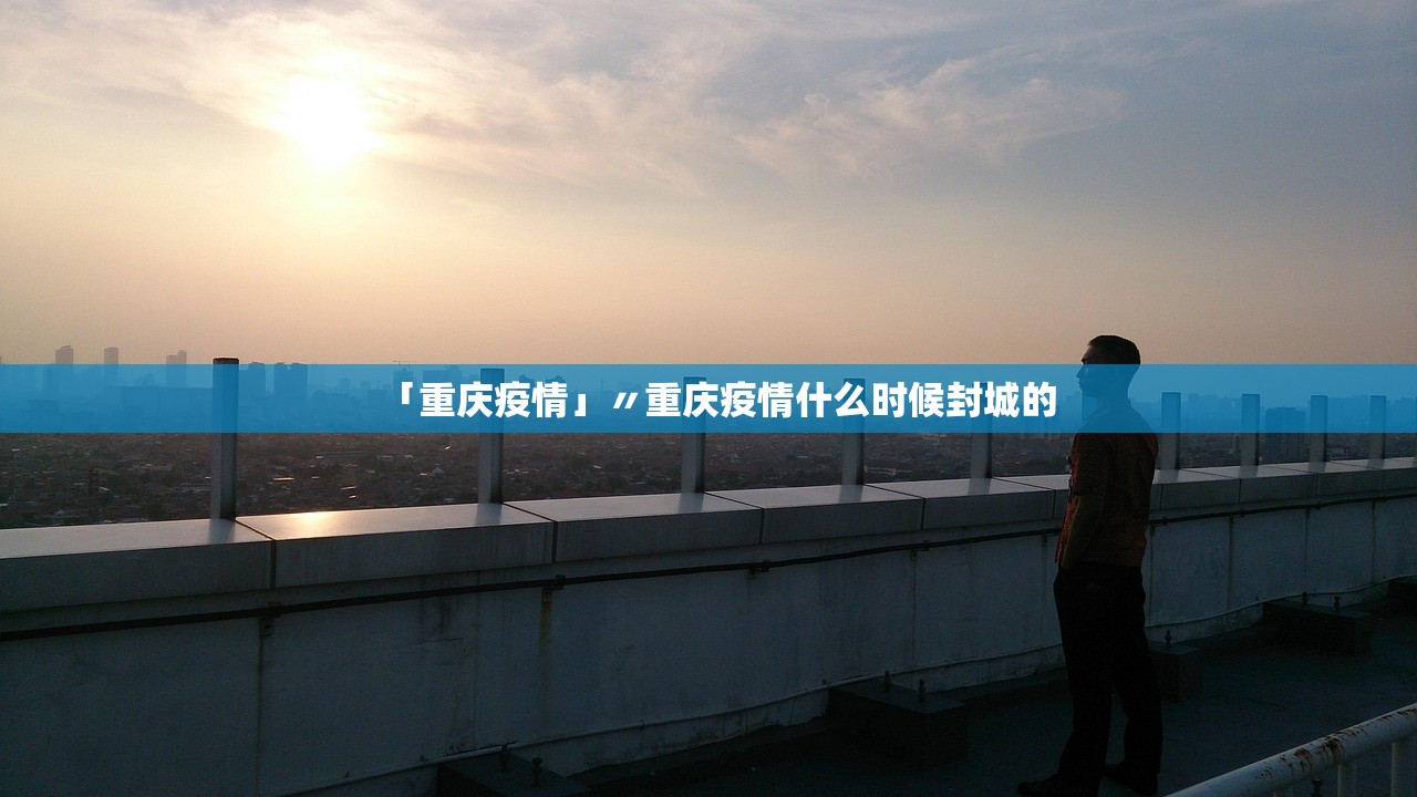 「重庆疫情」〃重庆疫情什么时候封城的