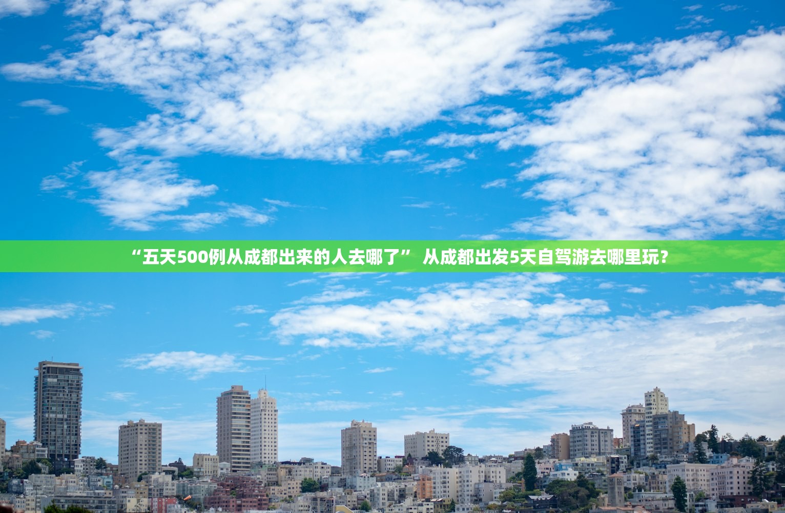 “五天500例从成都出来的人去哪了	” 从成都出发5天自驾游去哪里玩？