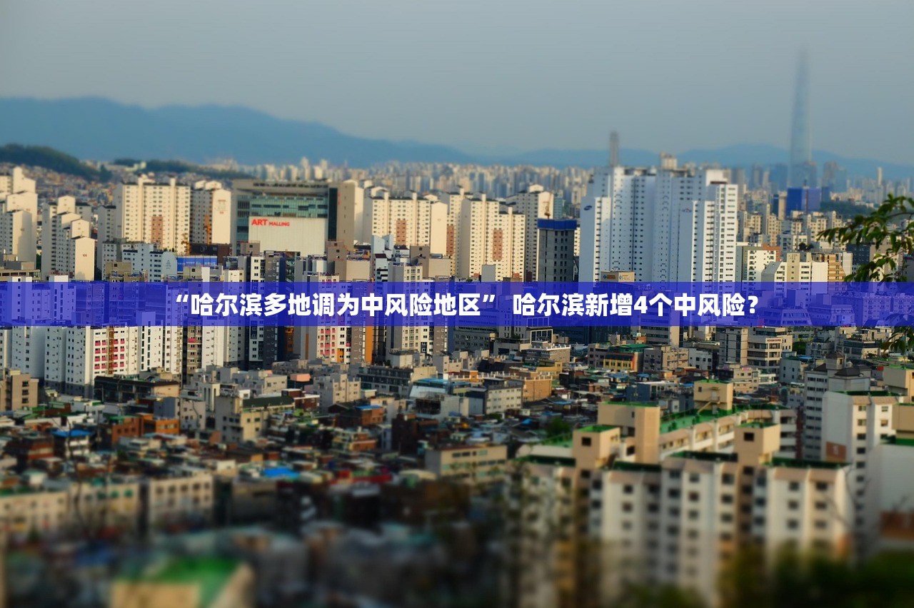 “哈尔滨多地调为中风险地区” 哈尔滨新增4个中风险？