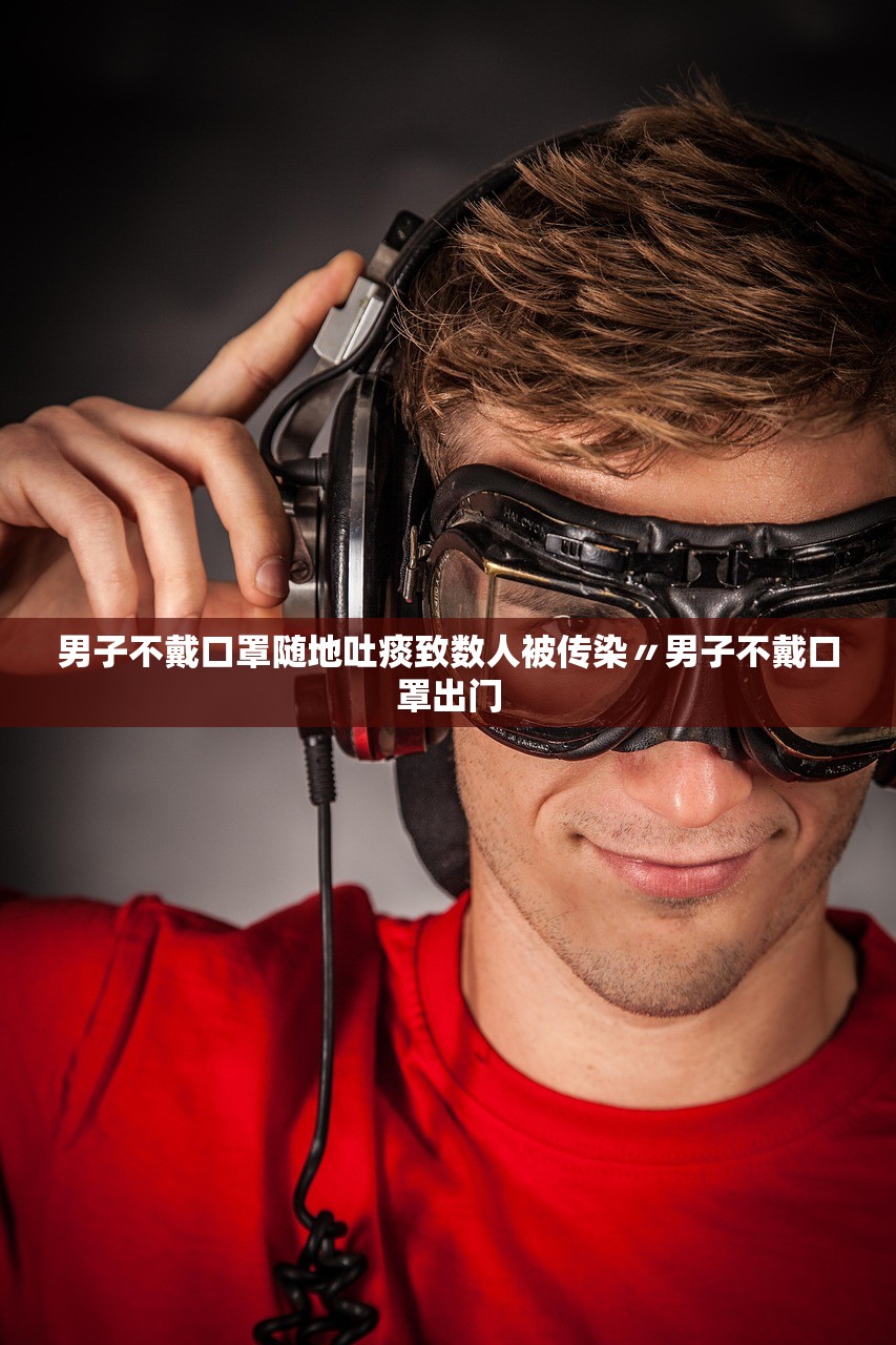 男子不戴口罩随地吐痰致数人被传染〃男子不戴口罩出门