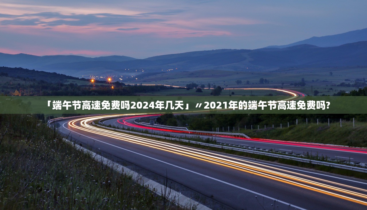 「端午节高速免费吗2024年几天」〃2021年的端午节高速免费吗?
