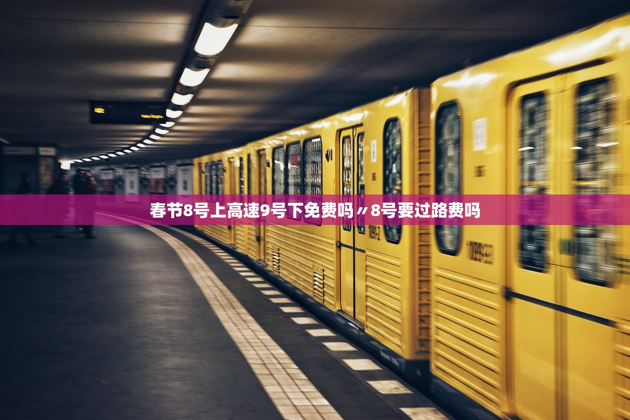 春节8号上高速9号下免费吗〃8号要过路费吗