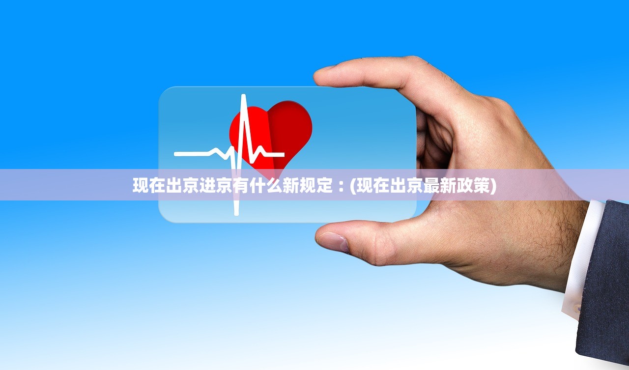 现在出京进京有什么新规定︰(现在出京最新政策)