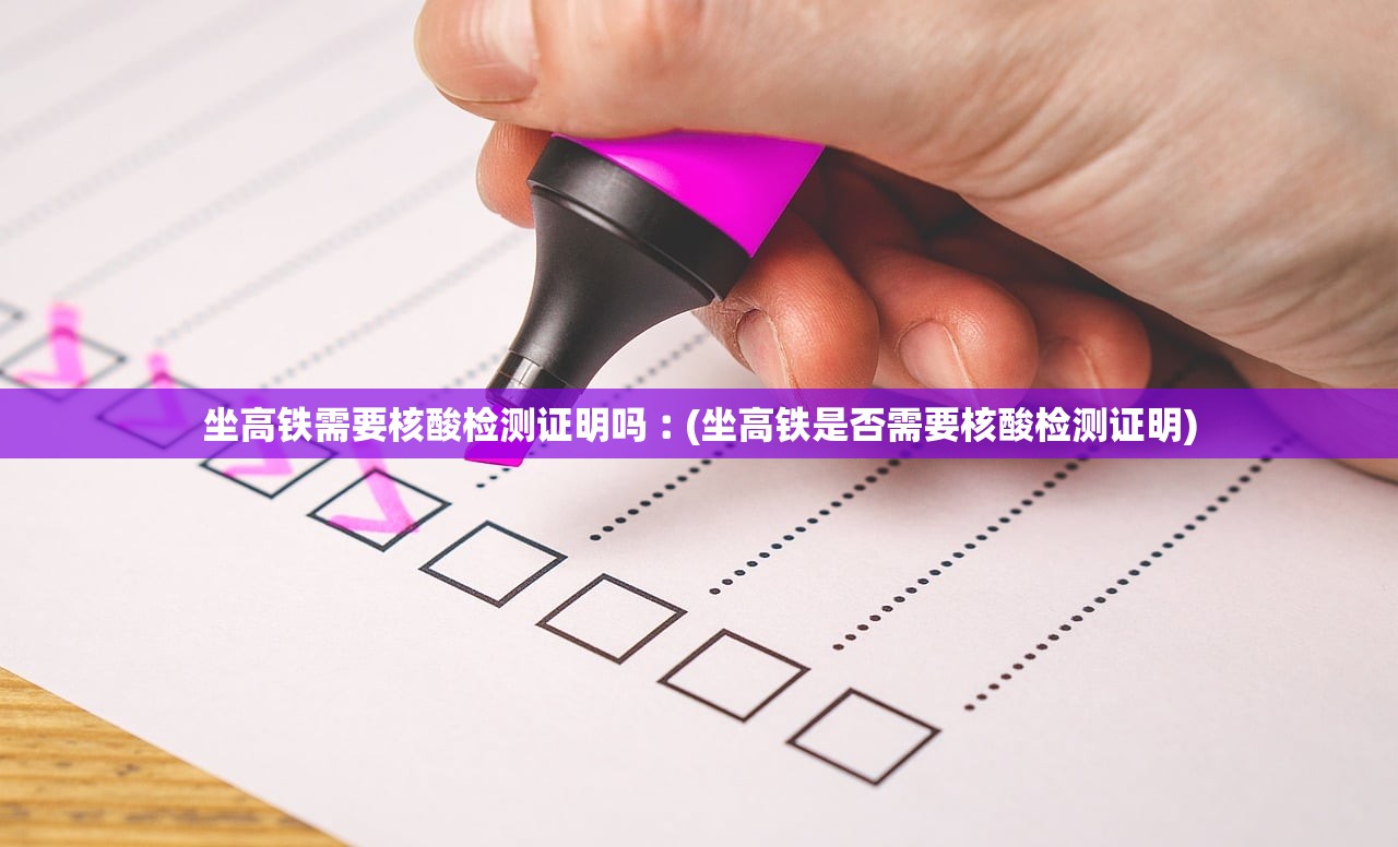 坐高铁需要核酸检测证明吗︰(坐高铁是否需要核酸检测证明)
