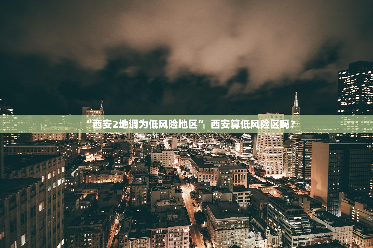 “西安2地调为低风险地区” 西安算低风险区吗？