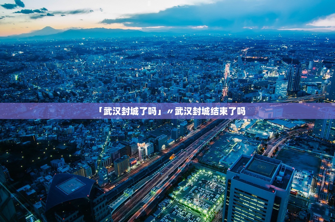「武汉封城了吗」〃武汉封城结束了吗