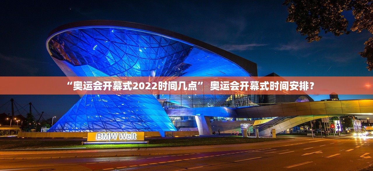 “奥运会开幕式2022时间几点	” 奥运会开幕式时间安排？