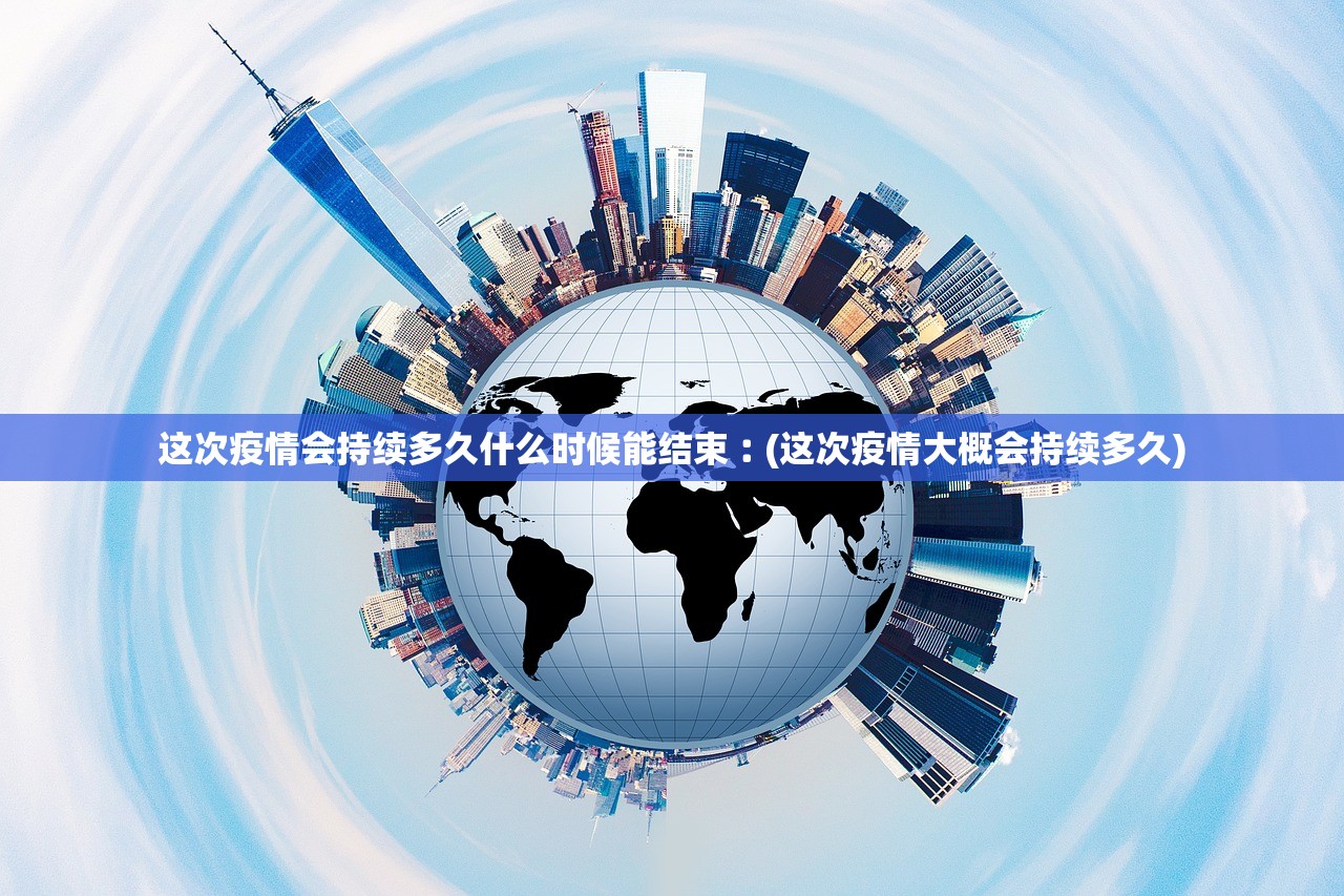 这次疫情会持续多久什么时候能结束︰(这次疫情大概会持续多久)
