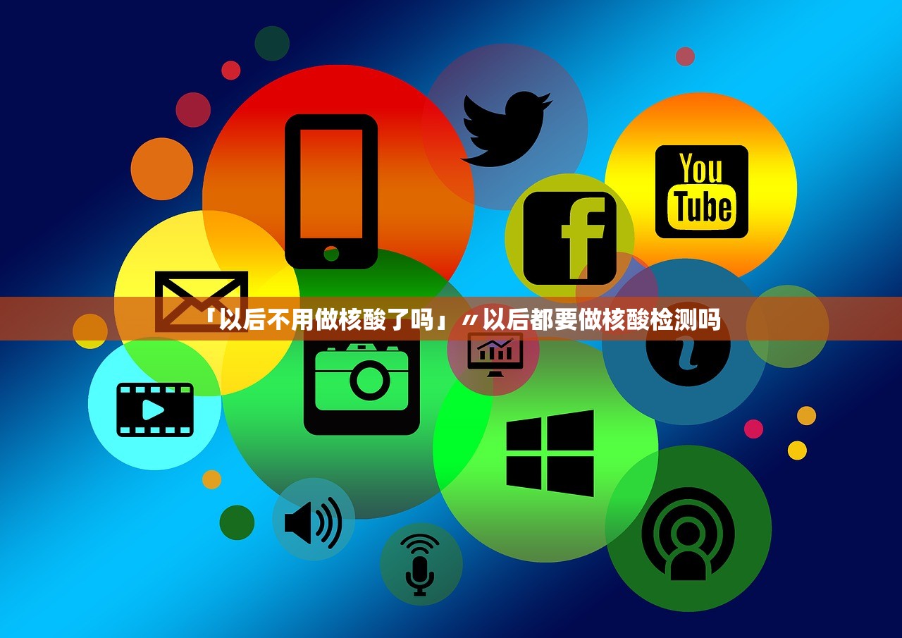 「以后不用做核酸了吗」〃以后都要做核酸检测吗
