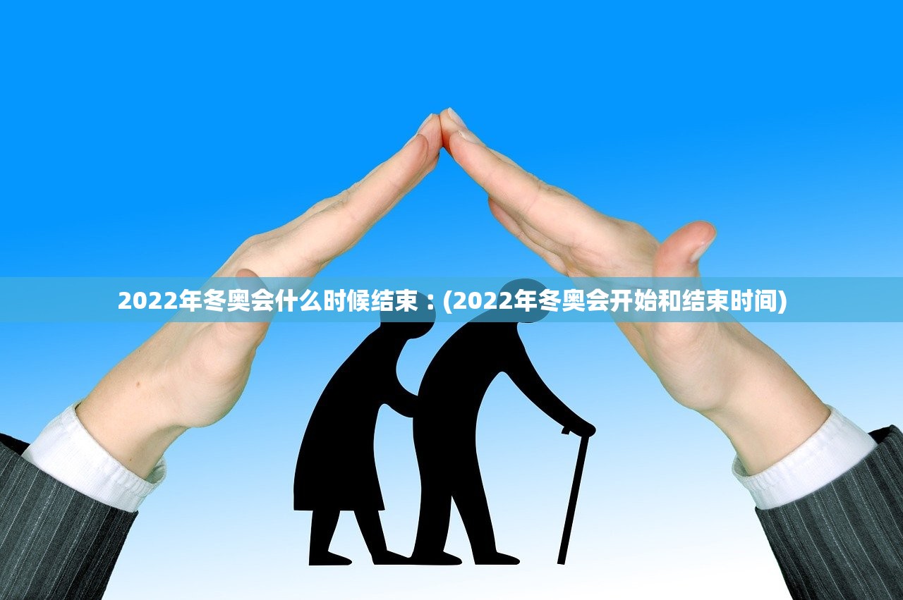 2022年冬奥会什么时候结束︰(2022年冬奥会开始和结束时间)
