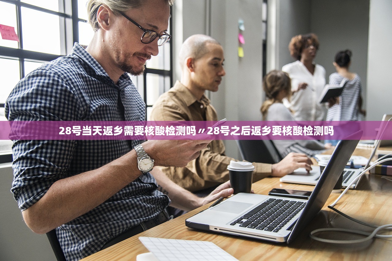 28号当天返乡需要核酸检测吗〃28号之后返乡要核酸检测吗