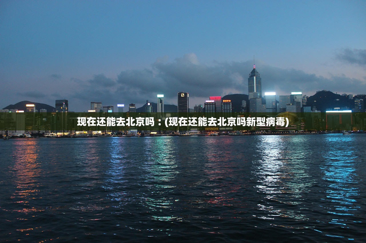 现在还能去北京吗︰(现在还能去北京吗新型病毒)