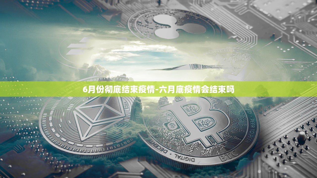 6月份彻底结束疫情-六月底疫情会结束吗