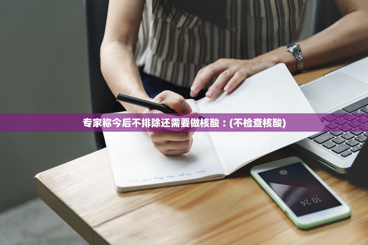 专家称今后不排除还需要做核酸︰(不检查核酸)