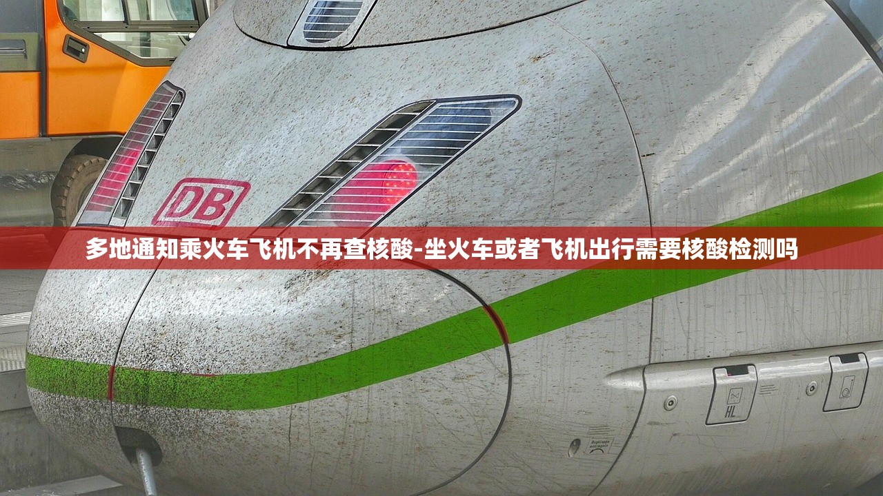 多地通知乘火车飞机不再查核酸-坐火车或者飞机出行需要核酸检测吗