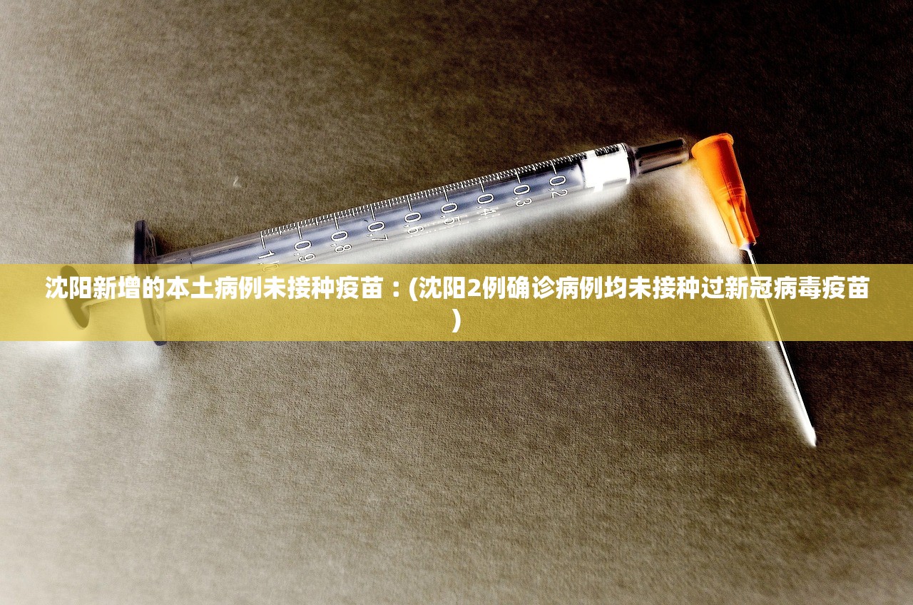 沈阳新增的本土病例未接种疫苗︰(沈阳2例确诊病例均未接种过新冠病毒疫苗)