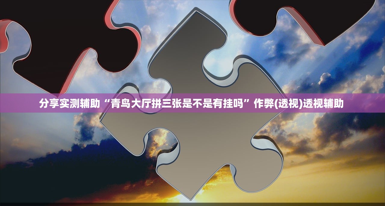 分享实测辅助“青鸟大厅拼三张是不是有挂吗”作弊(透视)透视辅助 