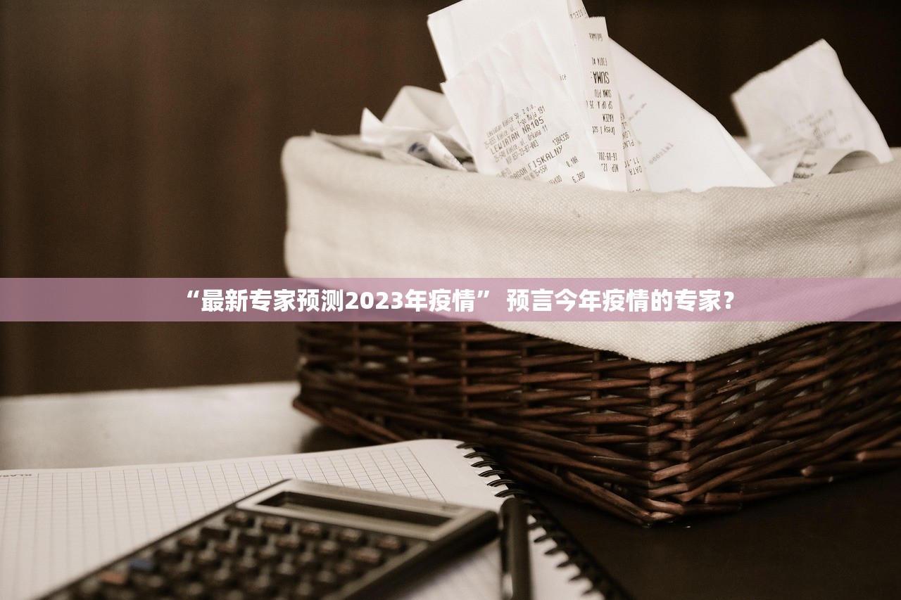 “最新专家预测2023年疫情	” 预言今年疫情的专家？