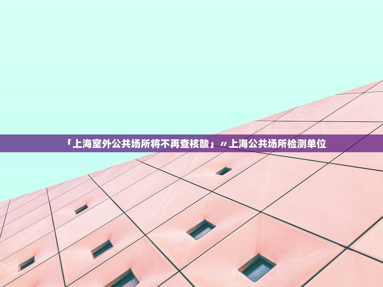 「上海室外公共场所将不再查核酸」〃上海公共场所检测单位