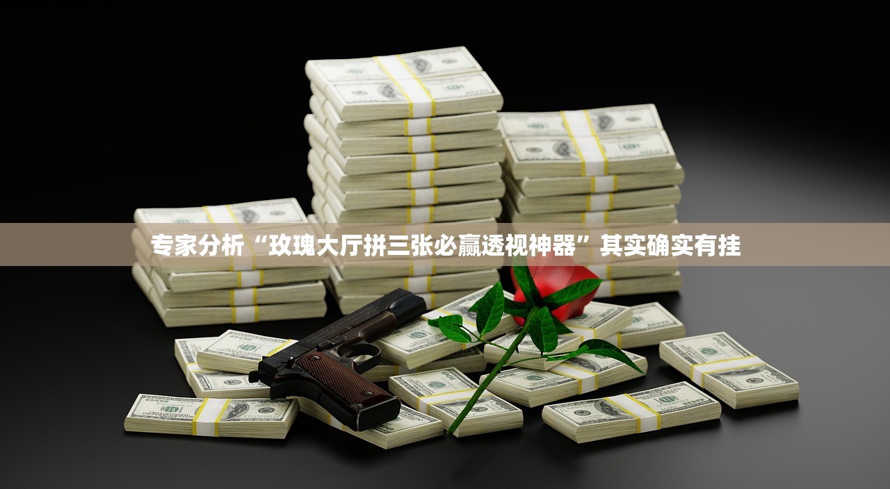 专家分析“玫瑰大厅拼三张必赢透视神器	”其实确实有挂