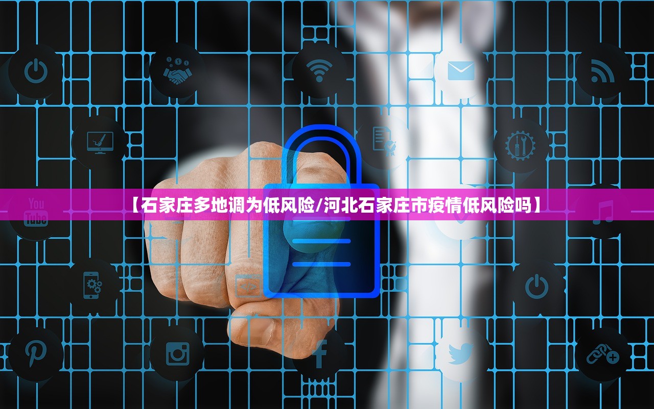 【石家庄多地调为低风险/河北石家庄市疫情低风险吗】 【石家庄多地调为低风险/河北石家庄市疫情低风险吗】