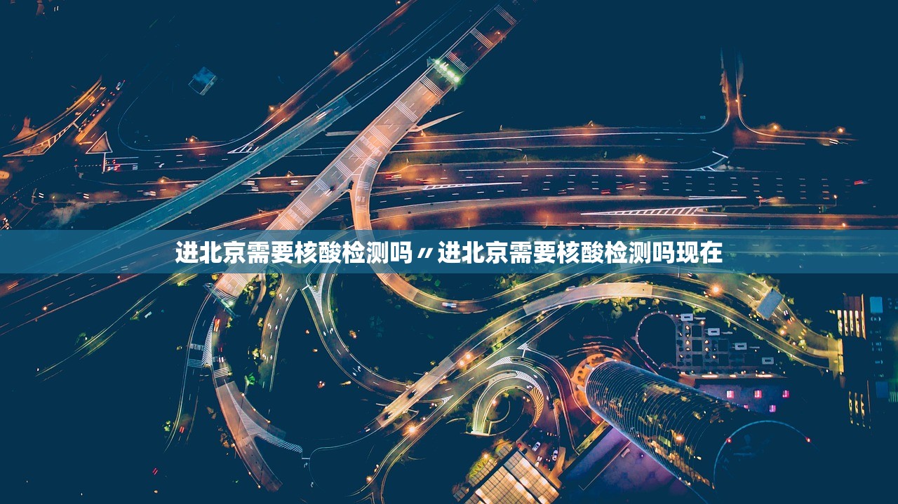进北京需要核酸检测吗〃进北京需要核酸检测吗现在