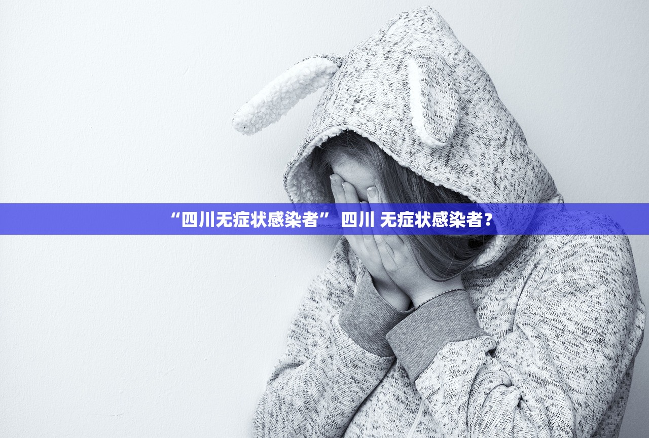 “四川无症状感染者” 四川 无症状感染者？
