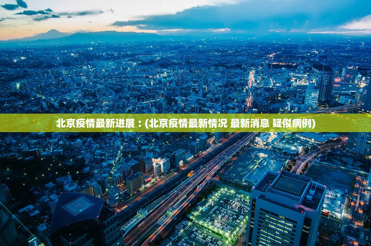 北京疫情最新进展︰(北京疫情最新情况 最新消息 疑似病例)