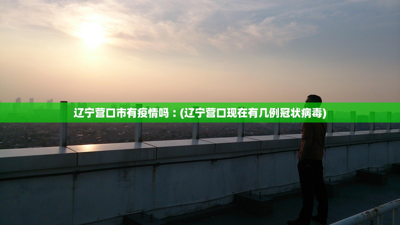 辽宁营口市有疫情吗︰(辽宁营口现在有几例冠状病毒)