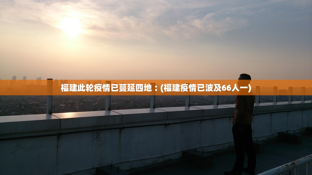 福建此轮疫情已蔓延四地︰(福建疫情已波及66人一)