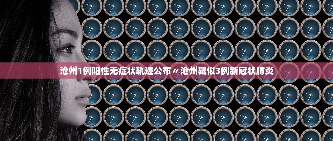 沧州1例阳性无症状轨迹公布〃沧州疑似3例新冠状肺炎
