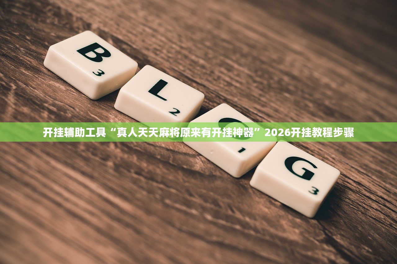 开挂辅助工具“真人天天麻将原来有开挂神器”2026开挂教程步骤