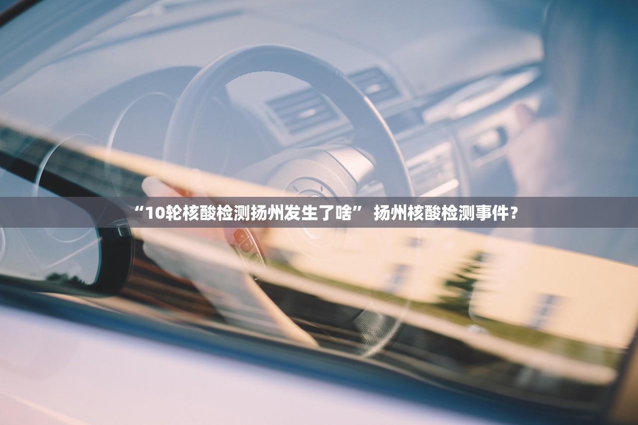 “10轮核酸检测扬州发生了啥” 扬州核酸检测事件？