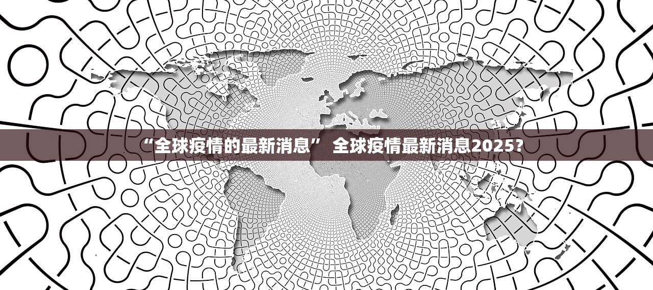“全球疫情的最新消息” 全球疫情最新消息2025？