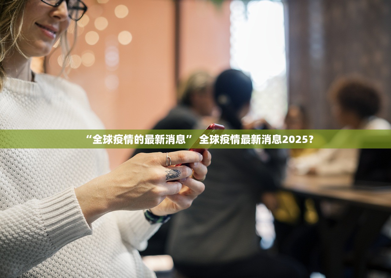 “全球疫情的最新消息” 全球疫情最新消息2025？