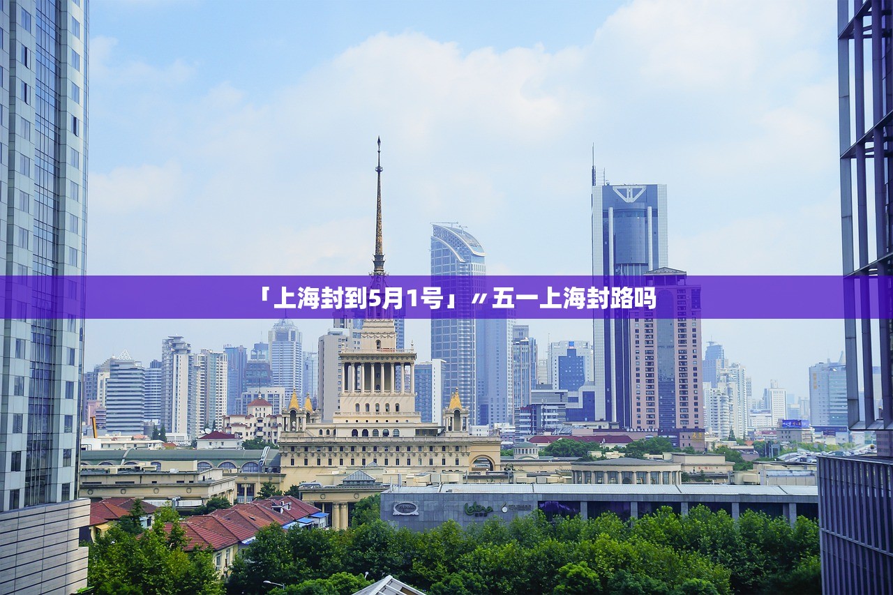 「上海封到5月1号」〃五一上海封路吗