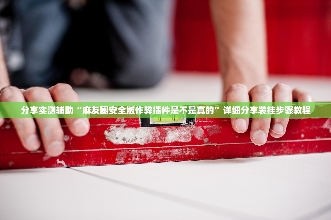 分享实测辅助“麻友圈安全版作弊插件是不是真的”详细分享装挂步骤教程