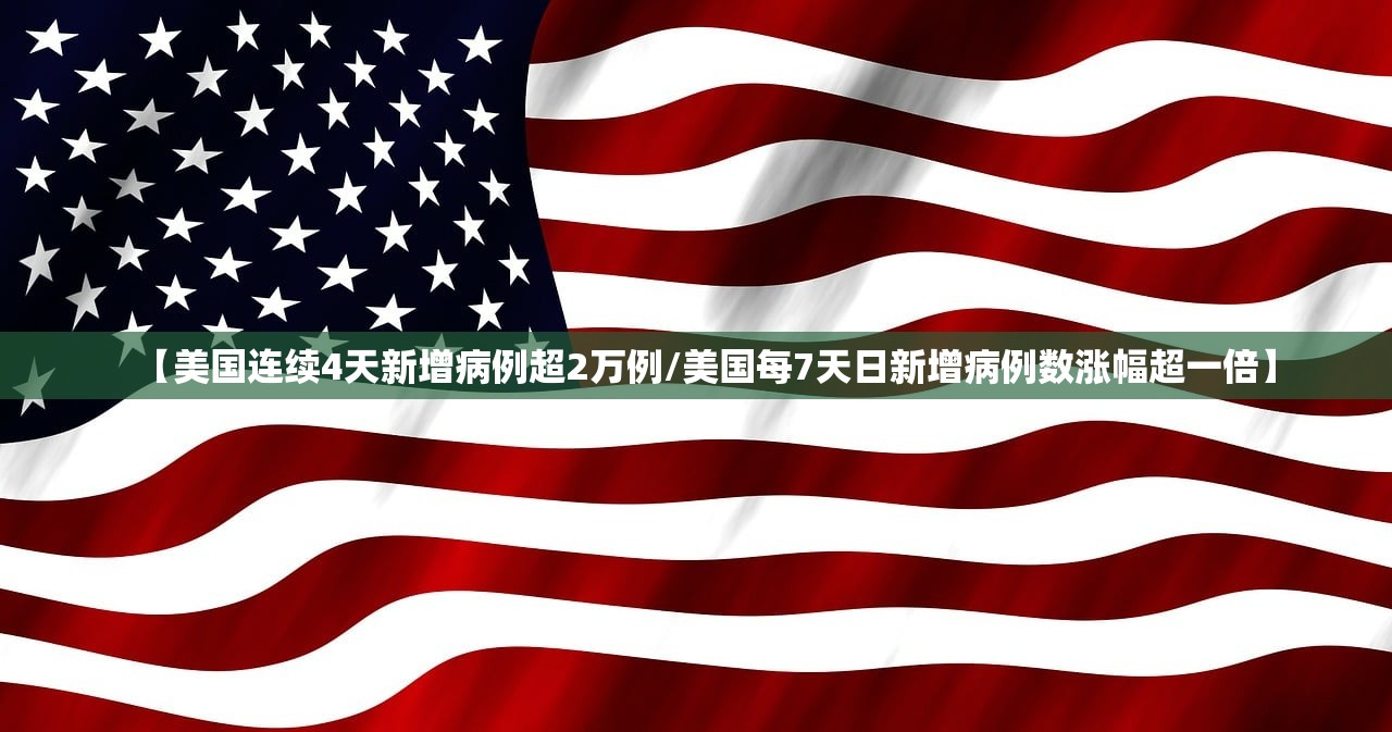 【美国连续4天新增病例超2万例/美国每7天日新增病例数涨幅超一倍】