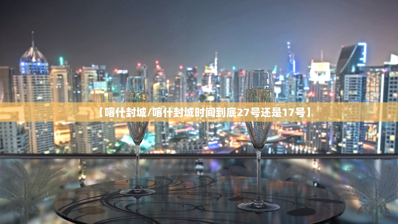 【喀什封城/喀什封城时间到底27号还是17号】