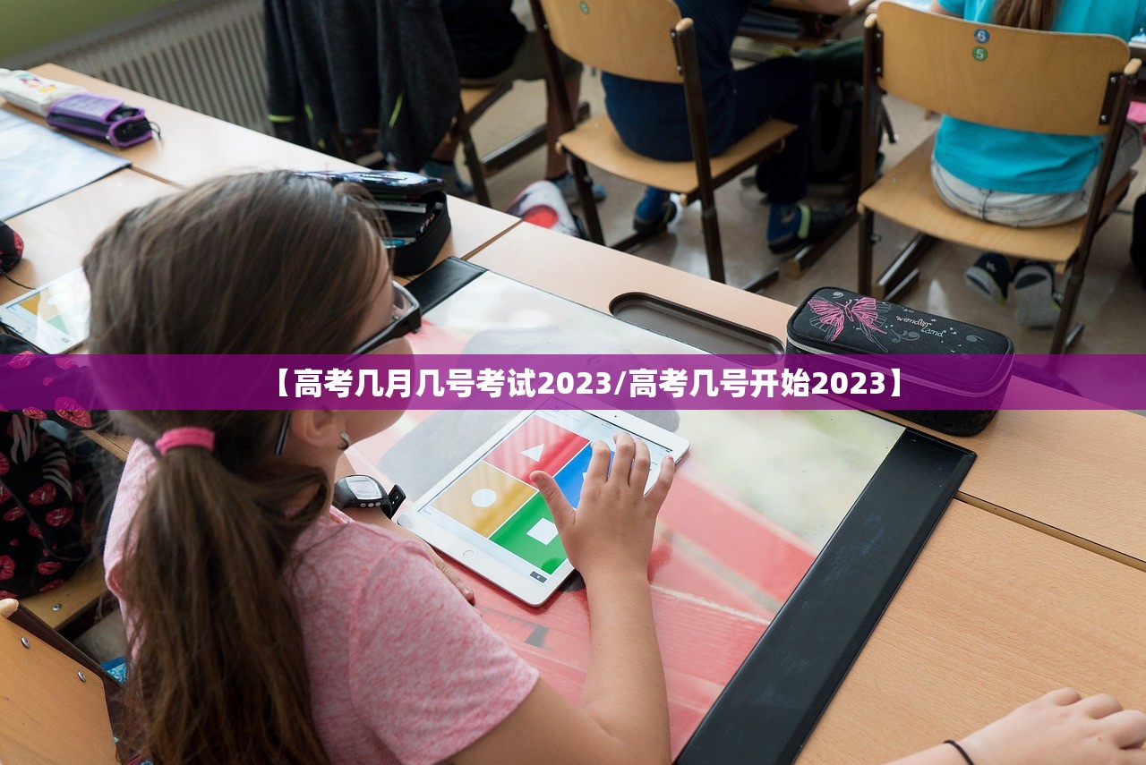 【高考几月几号考试2023/高考几号开始2023】