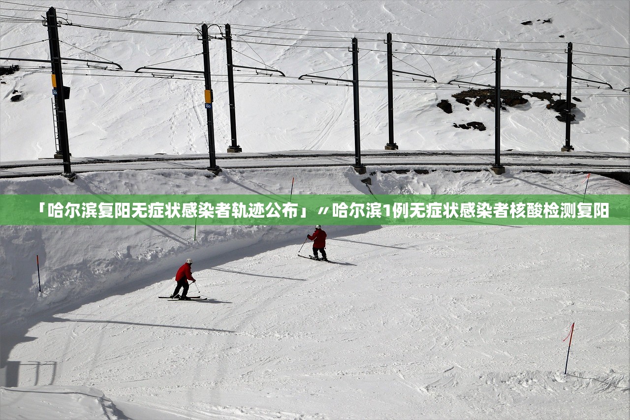 「哈尔滨复阳无症状感染者轨迹公布」〃哈尔滨1例无症状感染者核酸检测复阳