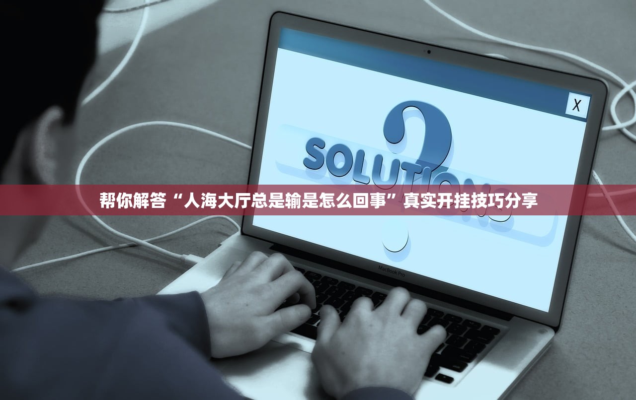 帮你解答“人海大厅总是输是怎么回事”真实开挂技巧分享