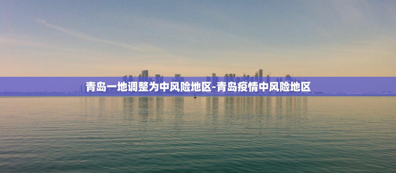 青岛一地调整为中风险地区-青岛疫情中风险地区