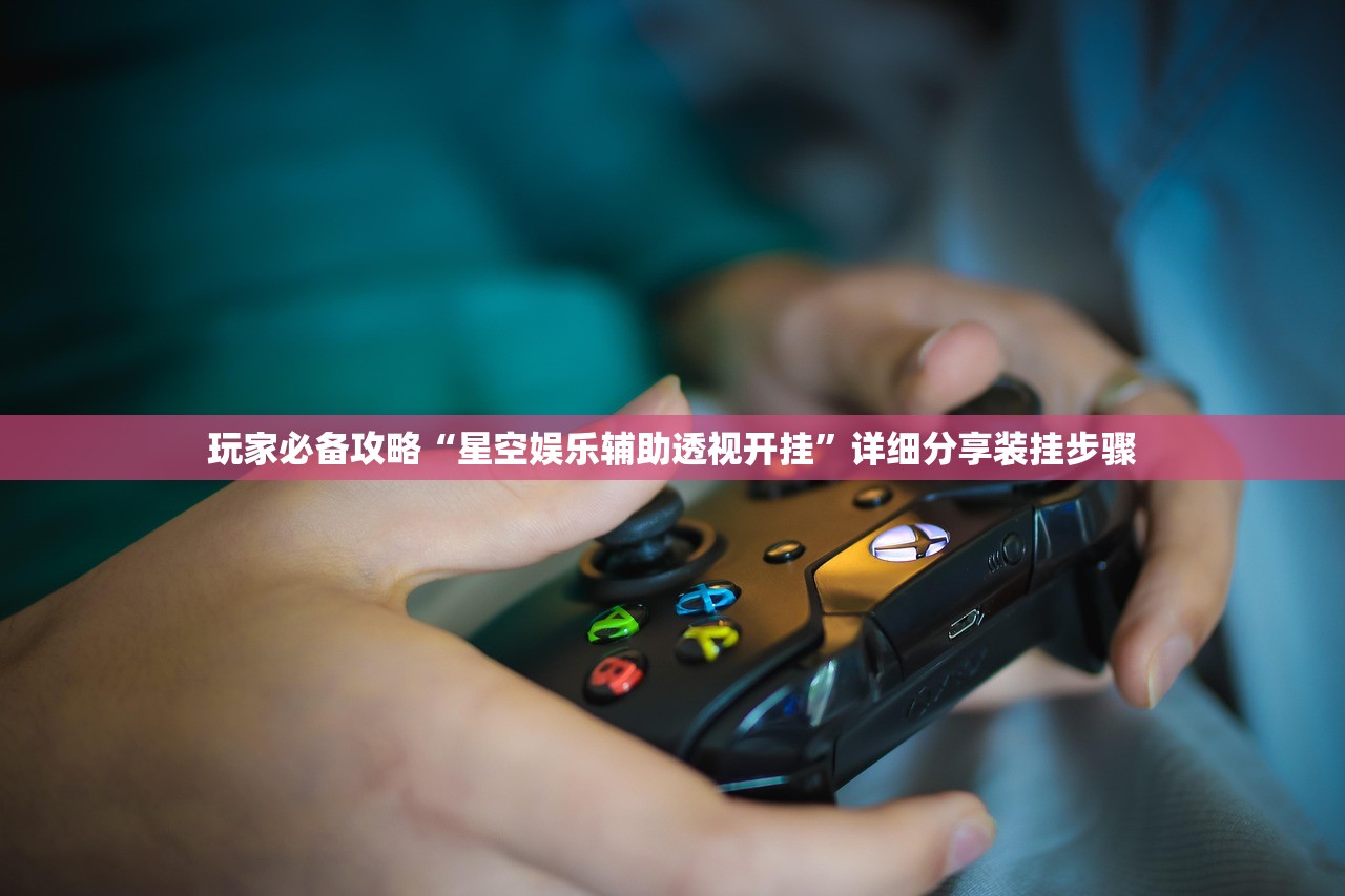 玩家必备攻略“星空娱乐辅助透视开挂”详细分享装挂步骤