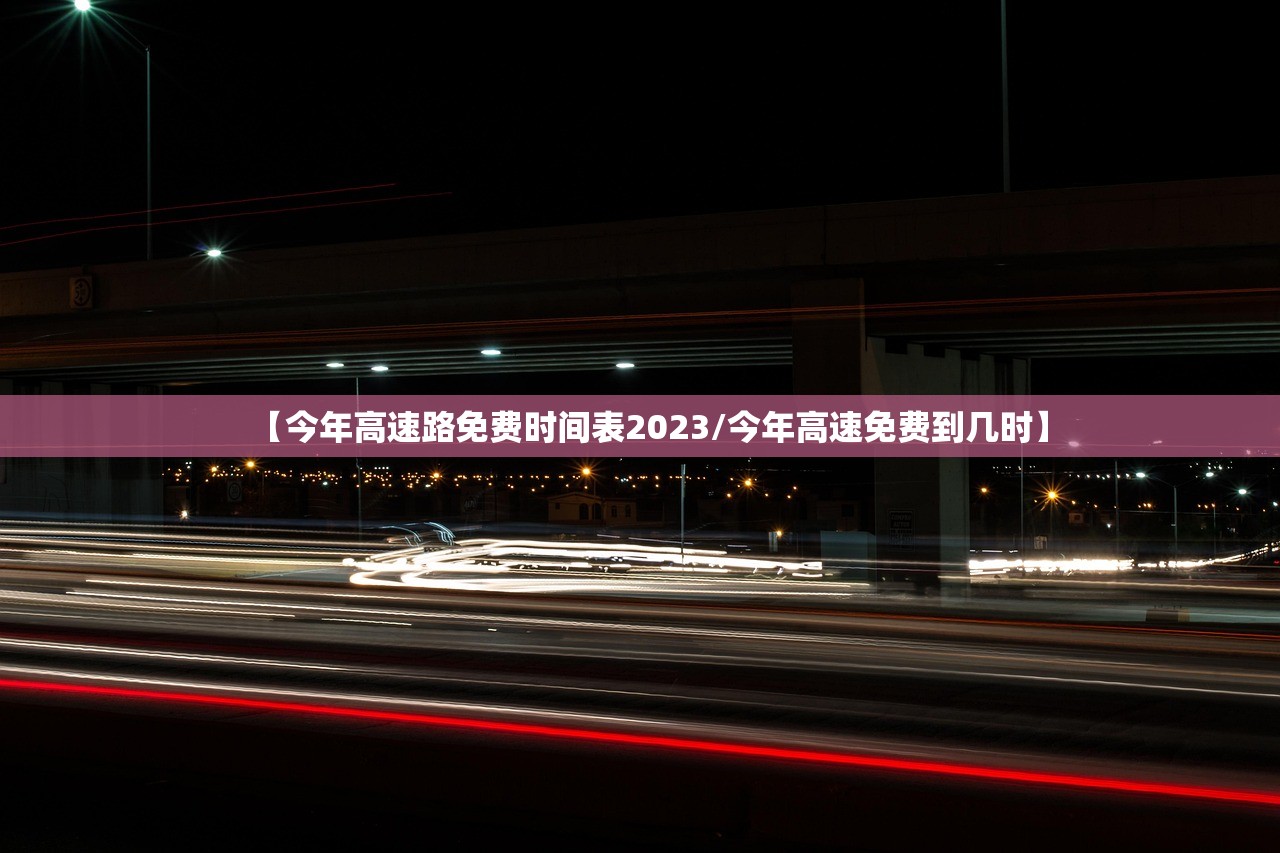 【今年高速路免费时间表2023/今年高速免费到几时】