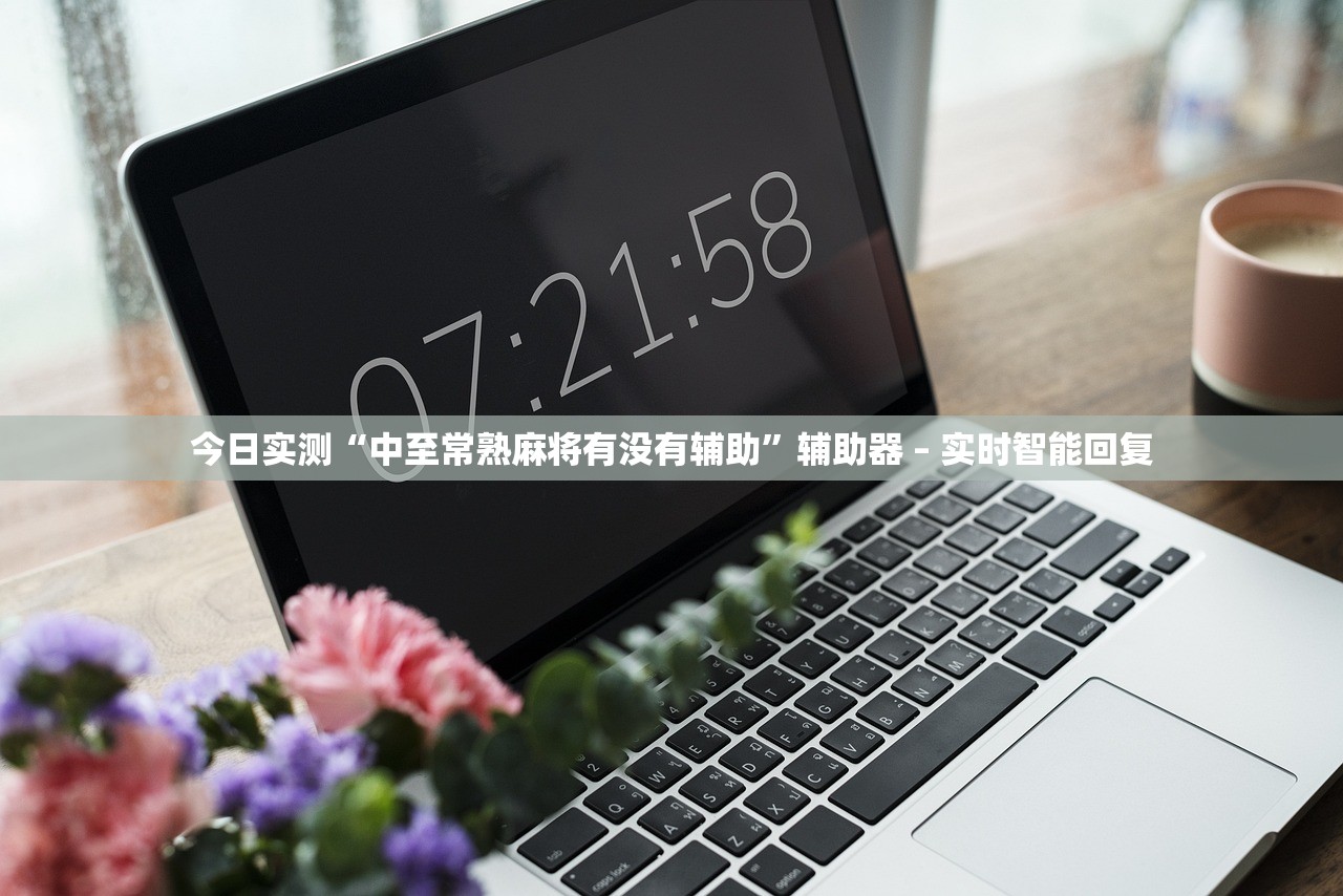 今日实测“中至常熟麻将有没有辅助”辅助器 – 实时智能回复