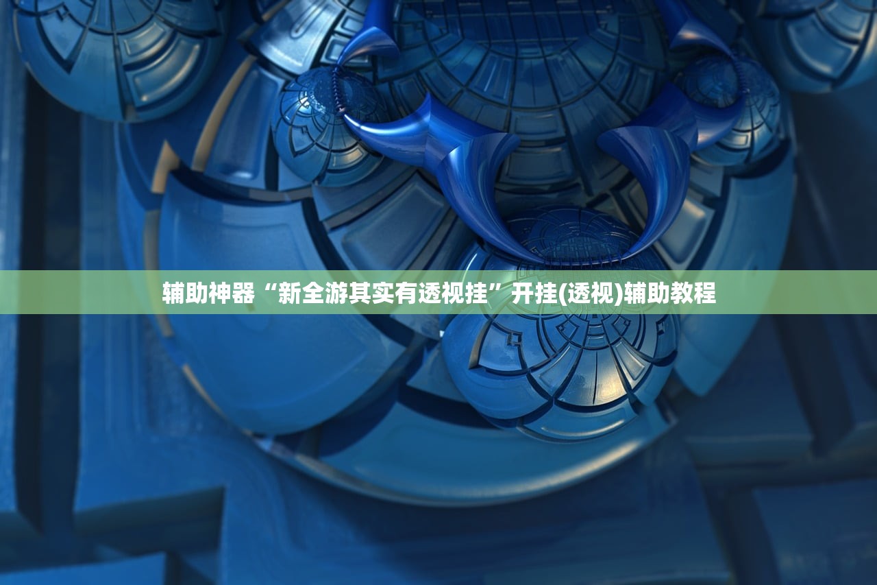 辅助神器“新全游其实有透视挂”开挂(透视)辅助教程