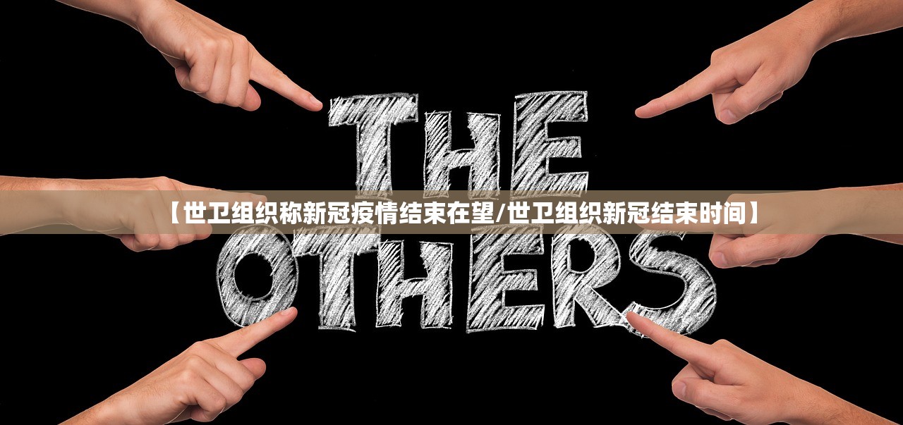 【世卫组织称新冠疫情结束在望/世卫组织新冠结束时间】