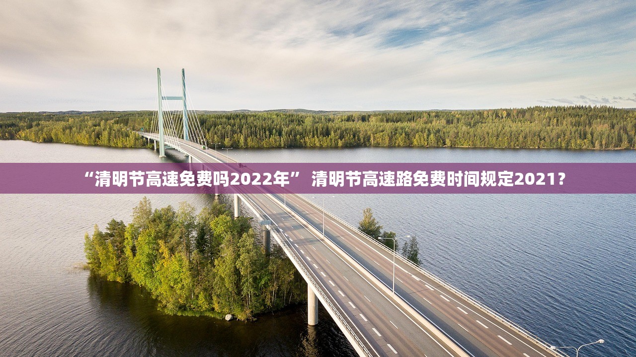 “清明节高速免费吗2022年” 清明节高速路免费时间规定2021？